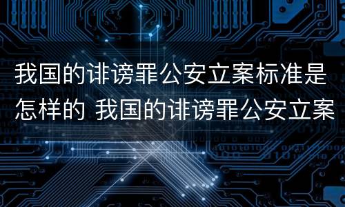 我国的诽谤罪公安立案标准是怎样的 我国的诽谤罪公安立案标准是怎样的呢