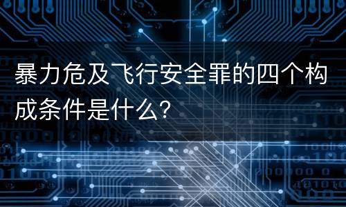 暴力危及飞行安全罪的四个构成条件是什么？