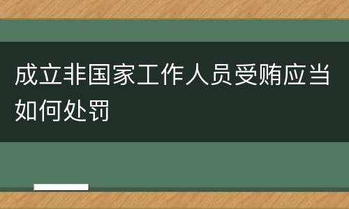 成立非国家工作人员受贿应当如何处罚