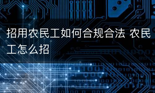 招用农民工如何合规合法 农民工怎么招