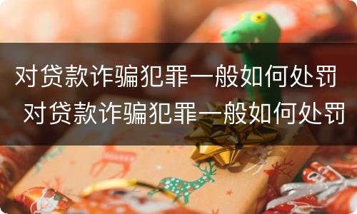 对贷款诈骗犯罪一般如何处罚 对贷款诈骗犯罪一般如何处罚呢