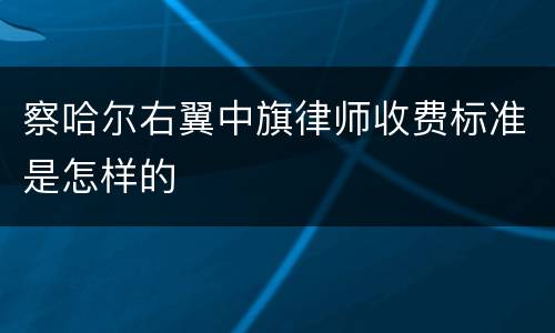 察哈尔右翼中旗律师收费标准是怎样的