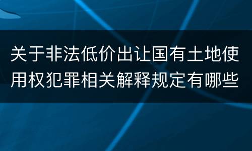 关于非法低价出让国有土地使用权犯罪相关解释规定有哪些重要内容