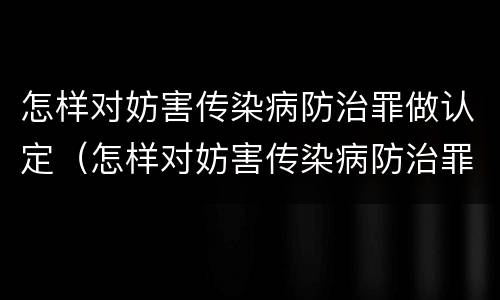 怎样对妨害传染病防治罪做认定（怎样对妨害传染病防治罪做认定处理）