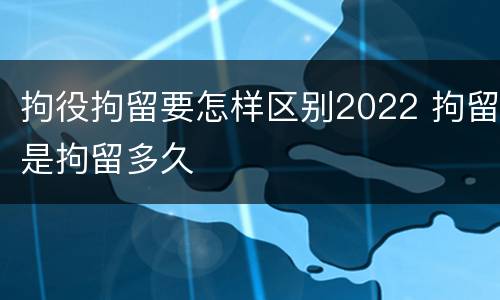 拘役拘留要怎样区别2022 拘留是拘留多久