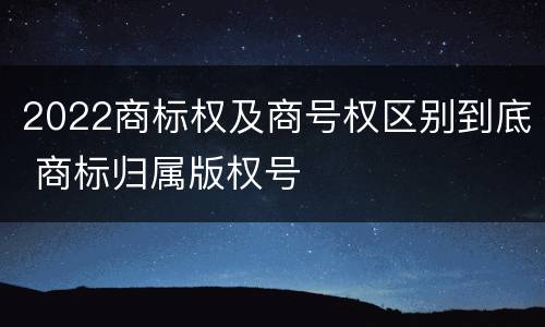 2022商标权及商号权区别到底 商标归属版权号