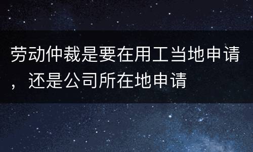 劳动仲裁是要在用工当地申请，还是公司所在地申请