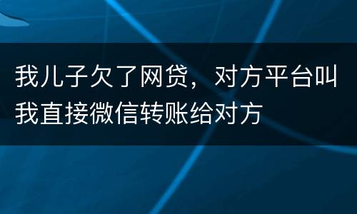 我儿子欠了网贷，对方平台叫我直接微信转账给对方