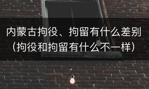 内蒙古拘役、拘留有什么差别（拘役和拘留有什么不一样）