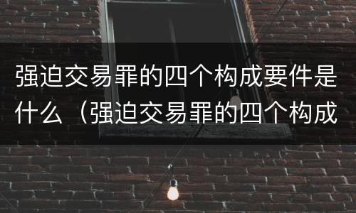 强迫交易罪的四个构成要件是什么（强迫交易罪的四个构成要件是什么意思）