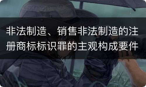 非法制造、销售非法制造的注册商标标识罪的主观构成要件和客观构成要件