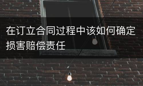 在订立合同过程中该如何确定损害赔偿责任