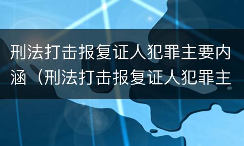 刑法打击报复证人犯罪主要内涵（刑法打击报复证人犯罪主要内涵有哪些）