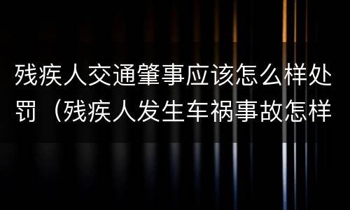 残疾人交通肇事应该怎么样处罚（残疾人发生车祸事故怎样处理）