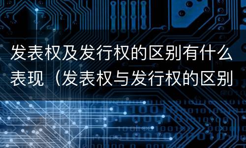 发表权及发行权的区别有什么表现（发表权与发行权的区别）