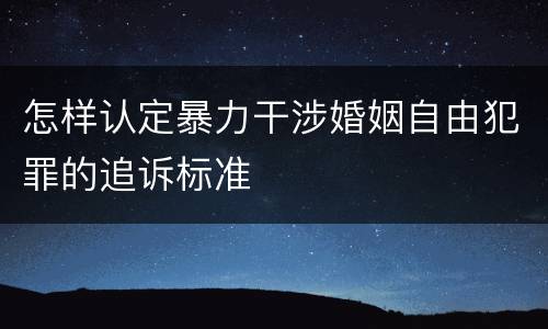 怎样认定暴力干涉婚姻自由犯罪的追诉标准