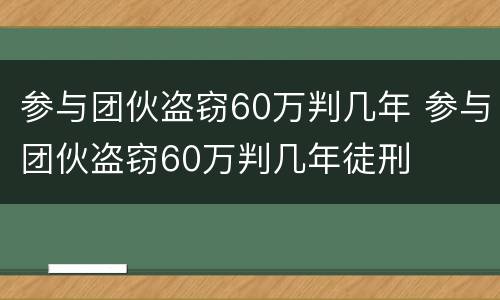 参与团伙盗窃60万判几年 参与团伙盗窃60万判几年徒刑