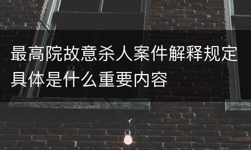 最高院故意杀人案件解释规定具体是什么重要内容