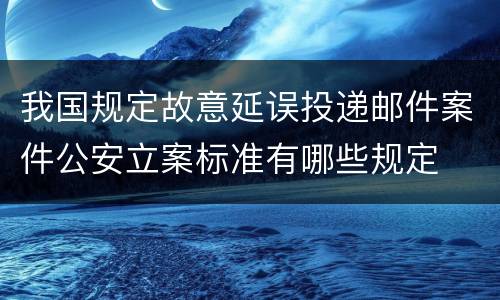 我国规定故意延误投递邮件案件公安立案标准有哪些规定