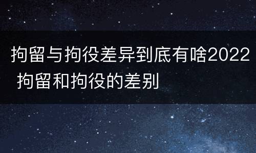 拘留与拘役差异到底有啥2022 拘留和拘役的差别