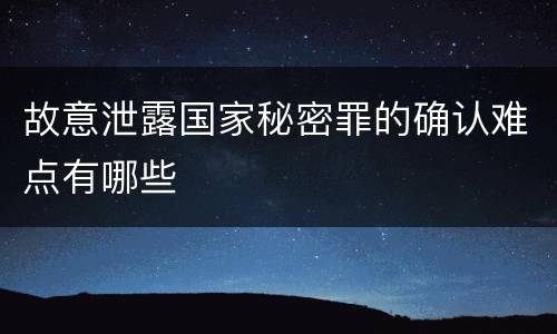 故意泄露国家秘密罪的确认难点有哪些