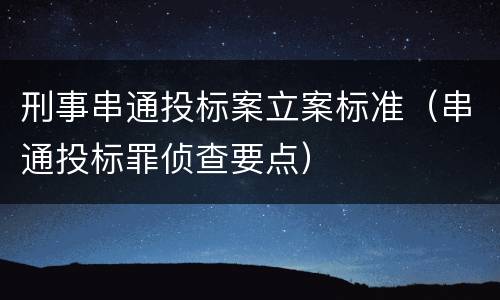 刑事串通投标案立案标准（串通投标罪侦查要点）