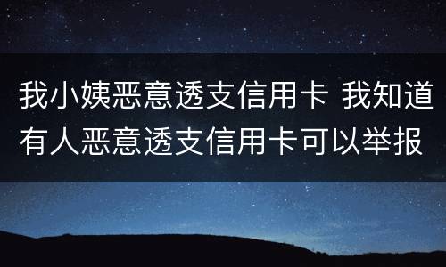 我小姨恶意透支信用卡 我知道有人恶意透支信用卡可以举报吗