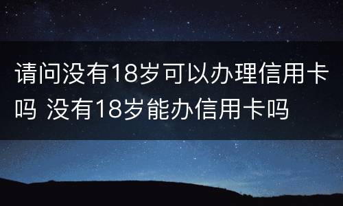 请问没有18岁可以办理信用卡吗 没有18岁能办信用卡吗