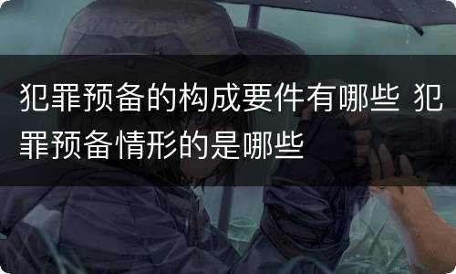 犯罪预备的构成要件有哪些 犯罪预备情形的是哪些