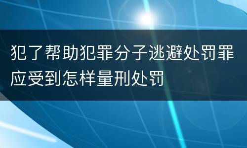 犯了帮助犯罪分子逃避处罚罪应受到怎样量刑处罚