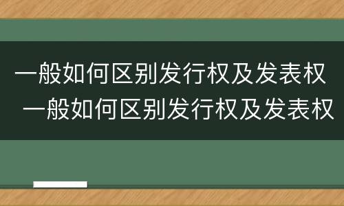 一般如何区别发行权及发表权 一般如何区别发行权及发表权和权利