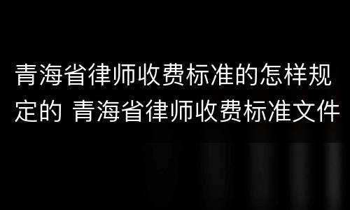 青海省律师收费标准的怎样规定的 青海省律师收费标准文件