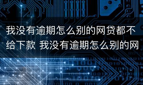 我没有逾期怎么别的网贷都不给下款 我没有逾期怎么别的网贷都不给下款怎么办