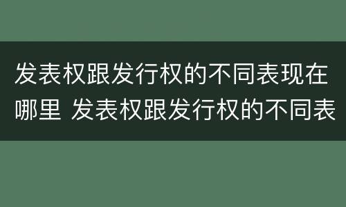 发表权跟发行权的不同表现在哪里 发表权跟发行权的不同表现在哪里呢