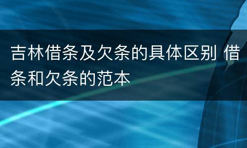 吉林借条及欠条的具体区别 借条和欠条的范本