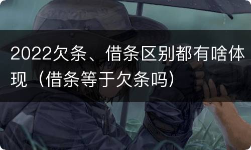 2022欠条、借条区别都有啥体现（借条等于欠条吗）