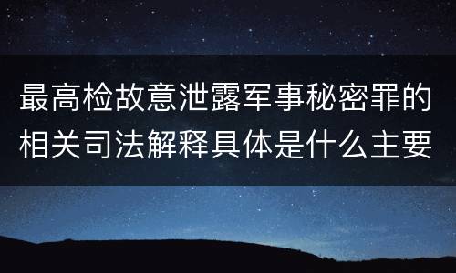 最高检故意泄露军事秘密罪的相关司法解释具体是什么主要规定