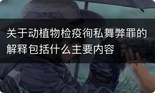 关于动植物检疫徇私舞弊罪的解释包括什么主要内容