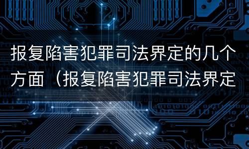 报复陷害犯罪司法界定的几个方面（报复陷害犯罪司法界定的几个方面是）