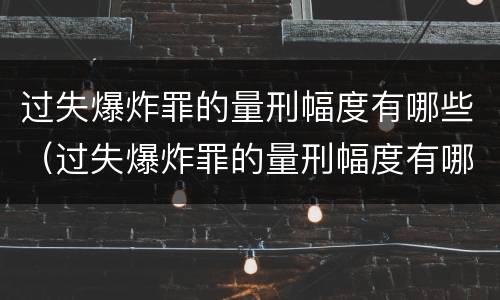 过失爆炸罪的量刑幅度有哪些（过失爆炸罪的量刑幅度有哪些规定）