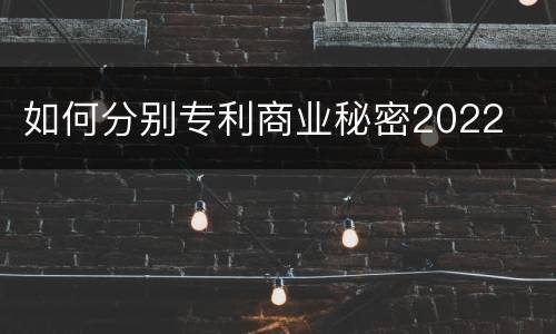 如何分别专利商业秘密2022