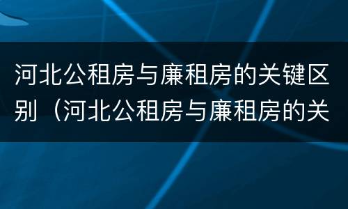 河北公租房与廉租房的关键区别（河北公租房与廉租房的关键区别是什么）