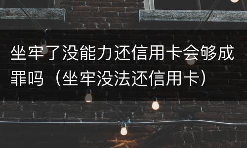 坐牢了没能力还信用卡会够成罪吗（坐牢没法还信用卡）