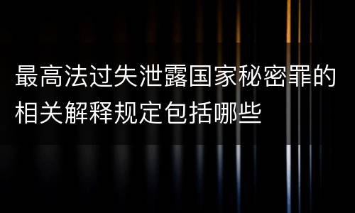 最高法过失泄露国家秘密罪的相关解释规定包括哪些