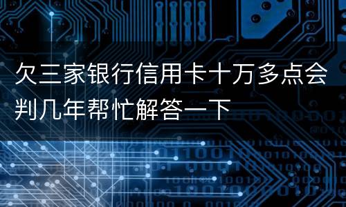 欠三家银行信用卡十万多点会判几年帮忙解答一下