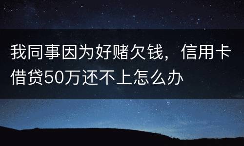 我同事因为好赌欠钱，信用卡借贷50万还不上怎么办