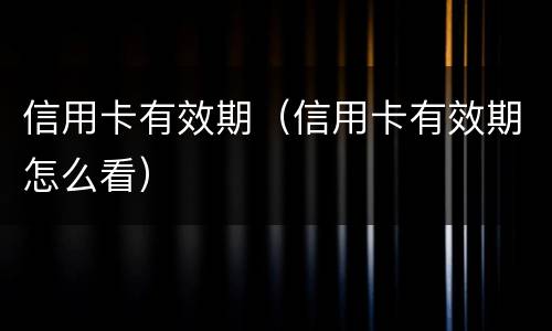 信用卡有效期（信用卡有效期怎么看）