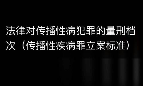 法律对传播性病犯罪的量刑档次（传播性疾病罪立案标准）