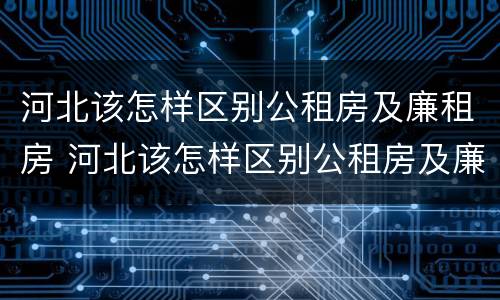 河北该怎样区别公租房及廉租房 河北该怎样区别公租房及廉租房呢