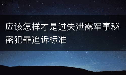 应该怎样才是过失泄露军事秘密犯罪追诉标准